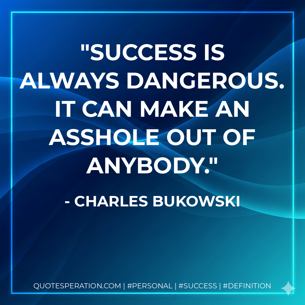 Success is always dangerous. It can make an asshole out of anybody. - Charles Bukowski