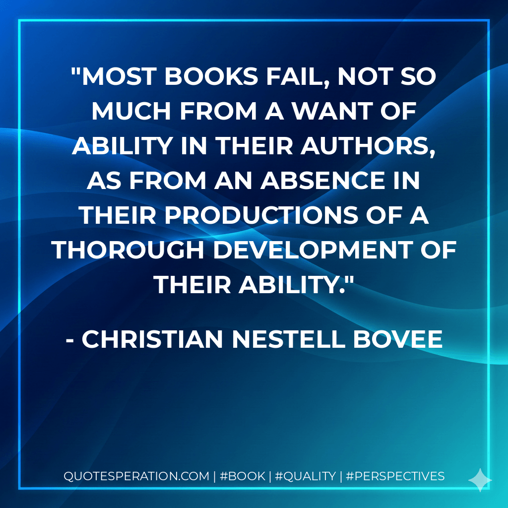Most books fail, not so much from a want of ability in their authors, as from an absence in their productions of a thorough development of their ability. - Christian Nestell Bovee