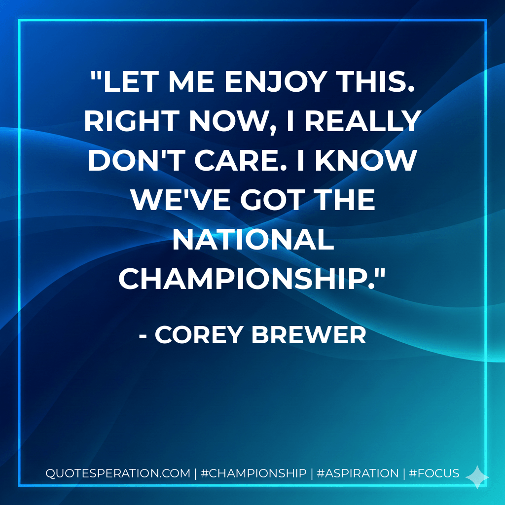 Let me enjoy this. Right now, I really don't care. I know we've got the national championship. - Corey Brewer