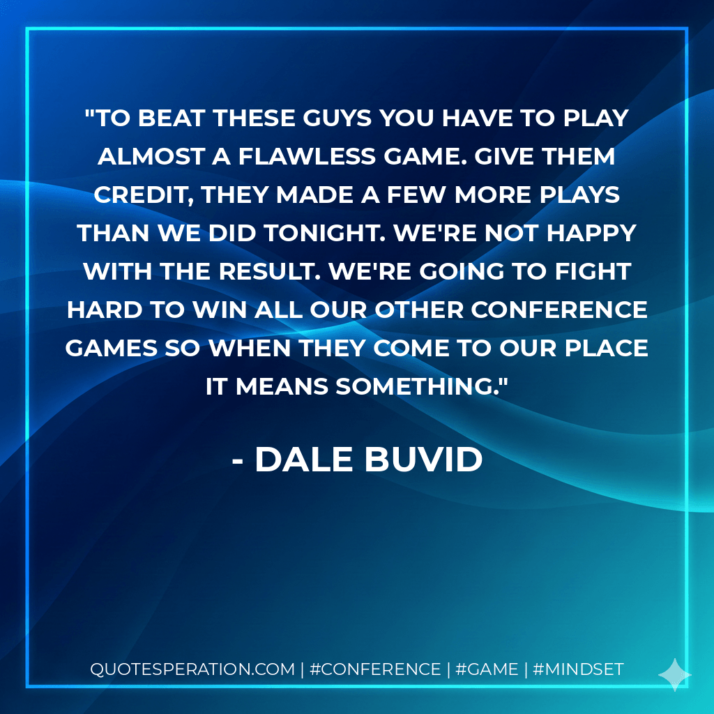 To beat these guys you have to play almost a flawless game. Give them credit, they made a few more plays than we did tonight. We're not happy with the result. We're going to fight hard to win all our other conference games so when they come to our place it means something. - Dale Buvid
