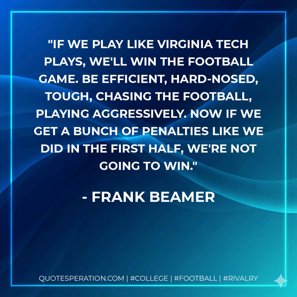 If we play like Virginia Tech plays, we'll win the football game. Be efficient, hard-nosed, tough, chasing the football, playing aggressively. Now if we get a bunch of penalties like we did in the first half, we're not going to win. - Frank Beamer