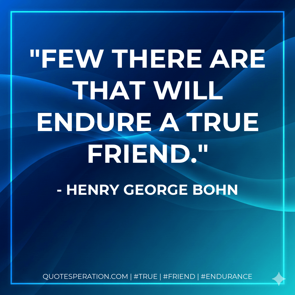 Few there are that will endure a true friend. - Henry George Bohn