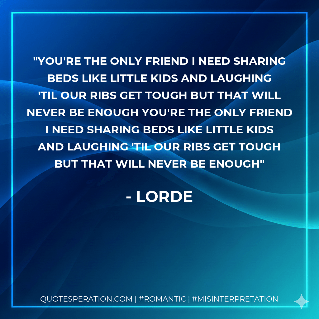 You're the only friend I need Sharing beds like little kids And laughing 'til our ribs get tough But that will never be enough You're the only friend I need Sharing beds like little kids And laughing 'til our ribs get tough But that will never be enough - Lorde