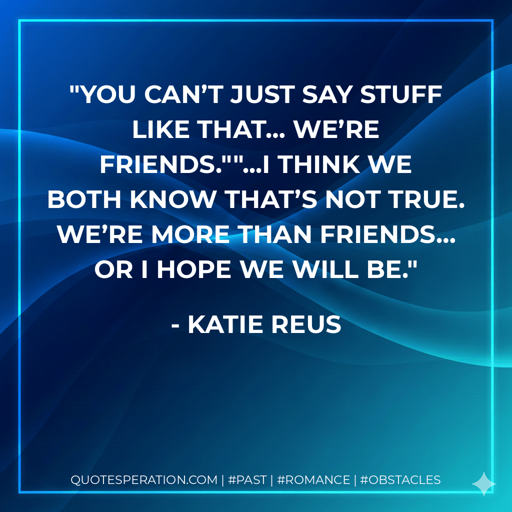 You can’t just say stuff like that… We’re friends.""...I think we both know that’s not true. We’re more than friends… Or I hope we will be. - Katie Reus