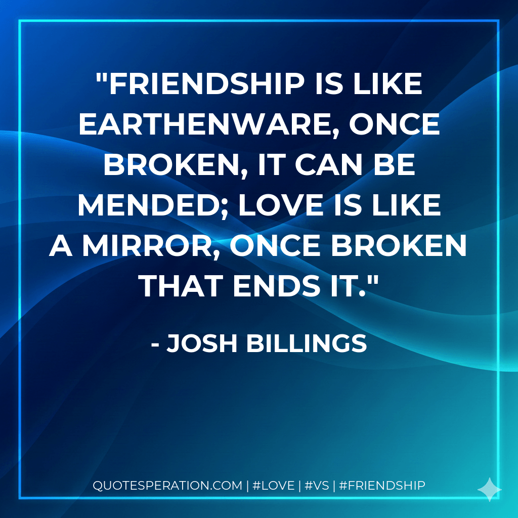 Friendship is like earthenware, once broken, it can be mended; love is like a mirror, once broken that ends it. - Josh Billings