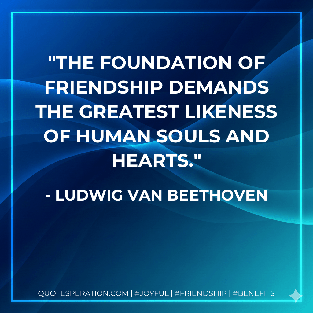 The foundation of friendship demands the greatest likeness of human souls and hearts. - Ludwig van Beethoven