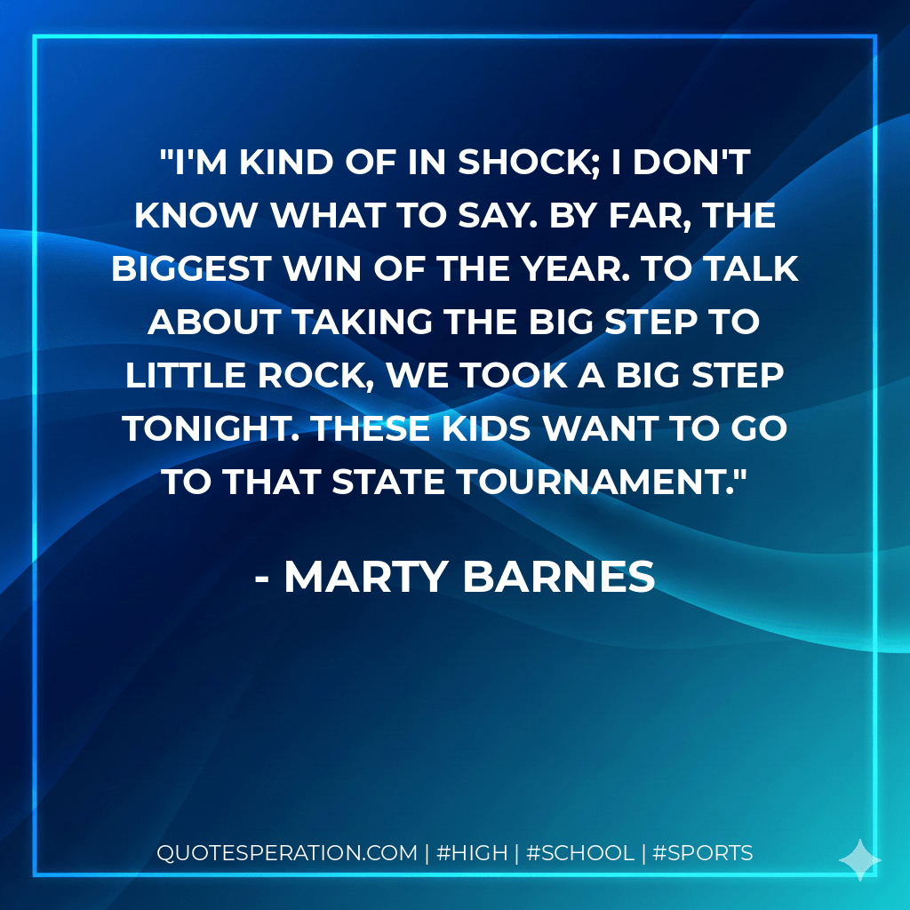 I'm kind of in shock; I don't know what to say. By far, the biggest win of the year. To talk about taking the big step to Little Rock, we took a big step tonight. These kids want to go to that state tournament. - Marty Barnes