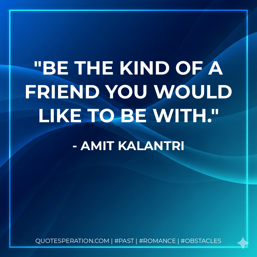 Be the kind of a friend you would like to be with. - Amit Kalantri