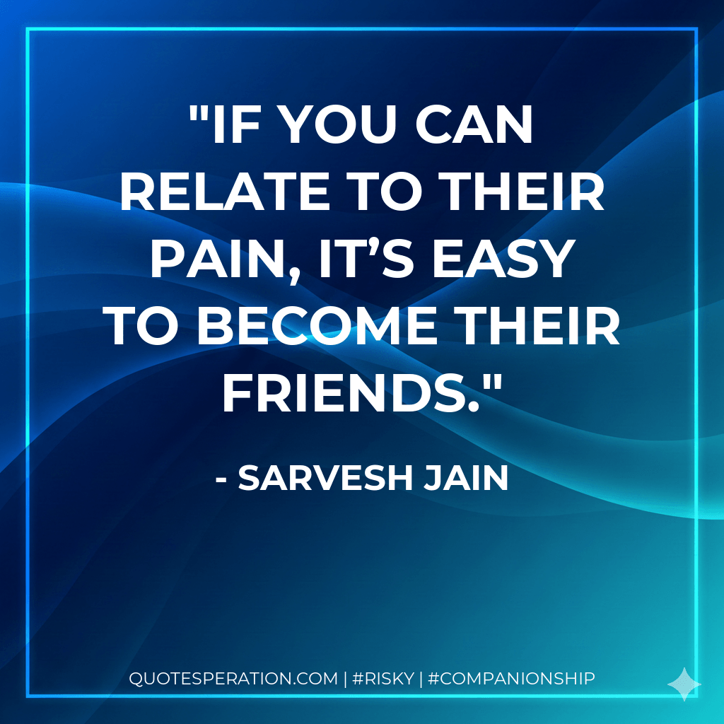 If you can relate to their pain, it’s easy to become their friends. - Sarvesh Jain