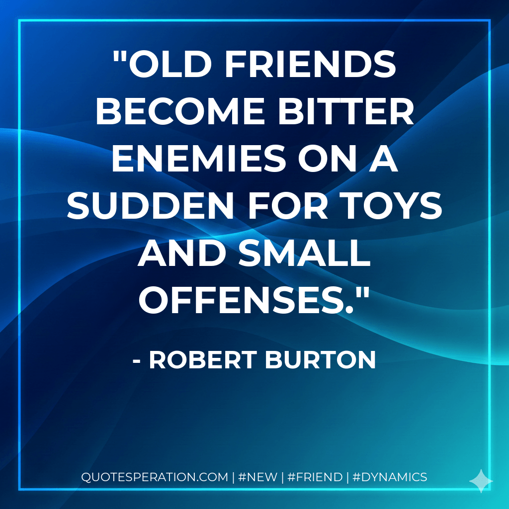 Old friends become bitter enemies on a sudden for toys and small offenses. - Robert Burton