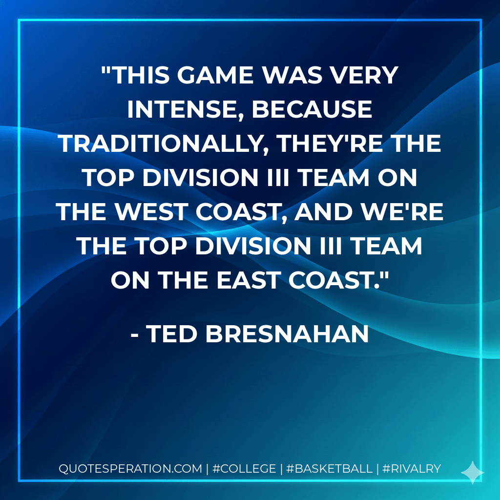 This game was very intense, because traditionally, they're the top Division III team on the West Coast, and we're the top Division III team on the East Coast. - Ted Bresnahan