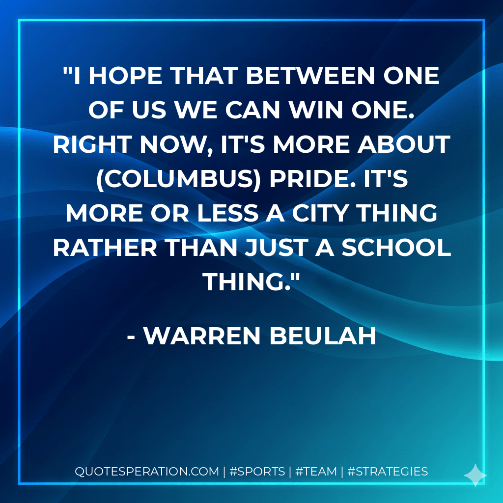 I hope that between one of us we can win one. Right now, it's more about (Columbus) pride. It's more or less a city thing rather than just a school thing. - Warren Beulah