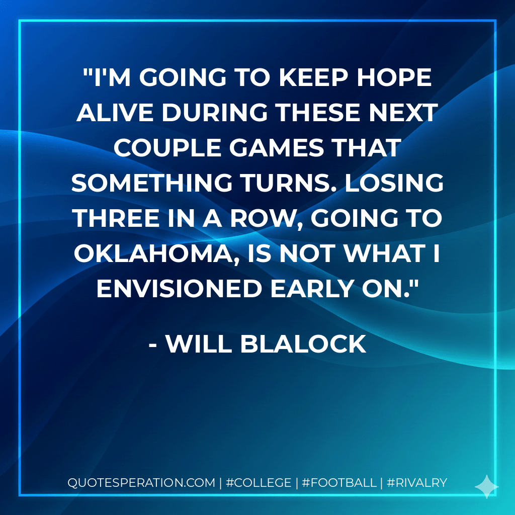 I'm going to keep hope alive during these next couple games that something turns. Losing three in a row, going to Oklahoma, is not what I envisioned early on. - Will Blalock