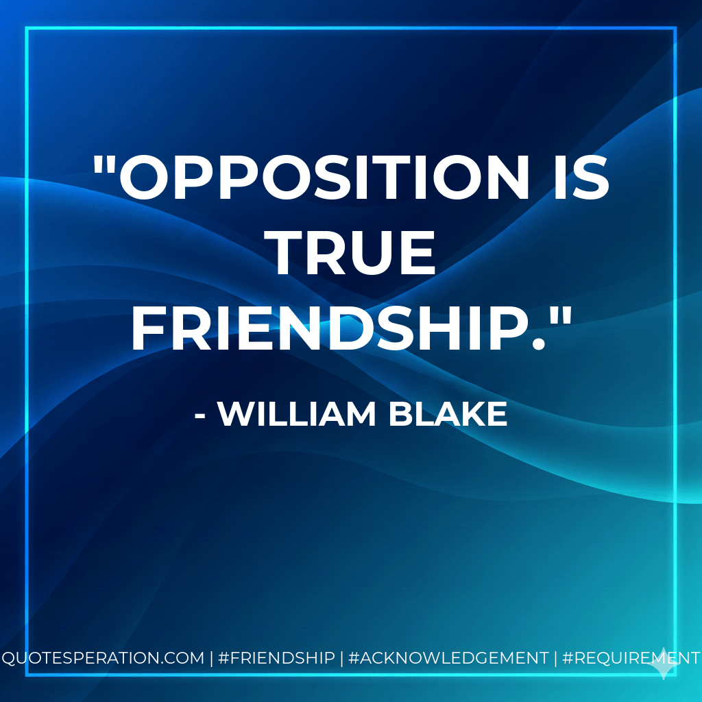 Opposition is true friendship. - William Blake
