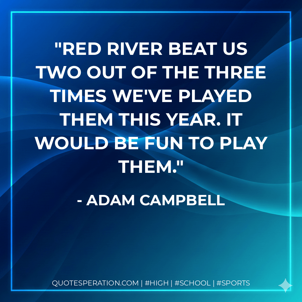 Red River beat us two out of the three times we've played them this year. It would be fun to play them. - Adam Campbell