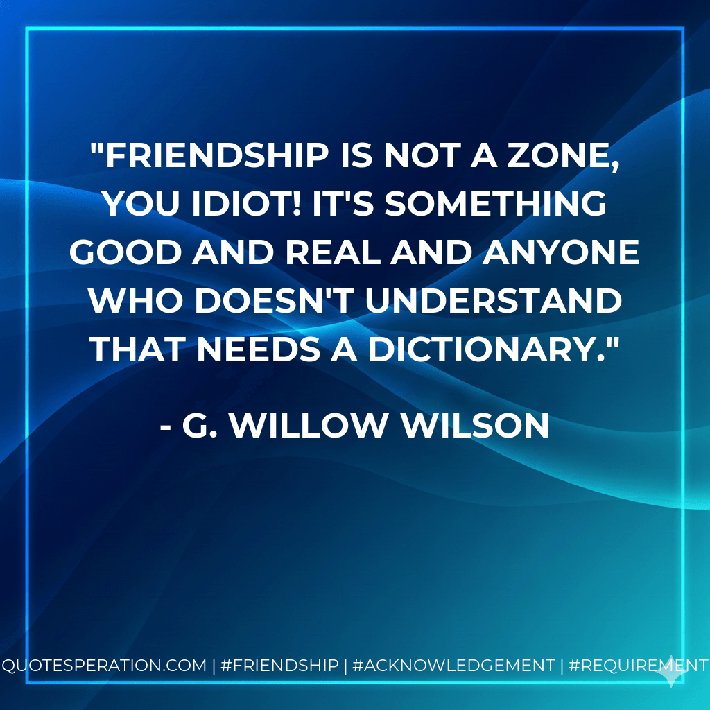 Friendship is not a zone, you idiot! It's something good and real and anyone who doesn't understand that needs a dictionary. - G. Willow Wilson