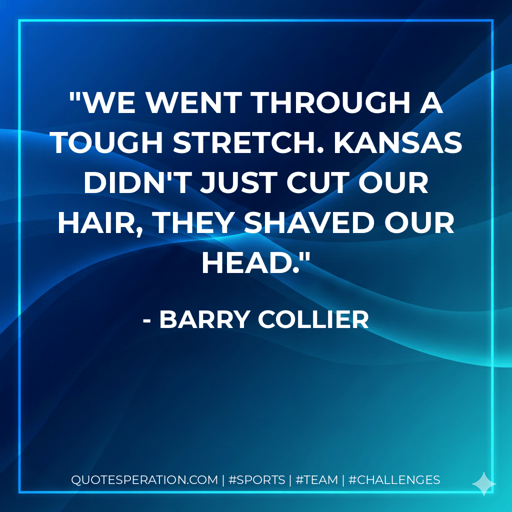 We went through a tough stretch. Kansas didn't just cut our hair, they shaved our head. - Barry Collier