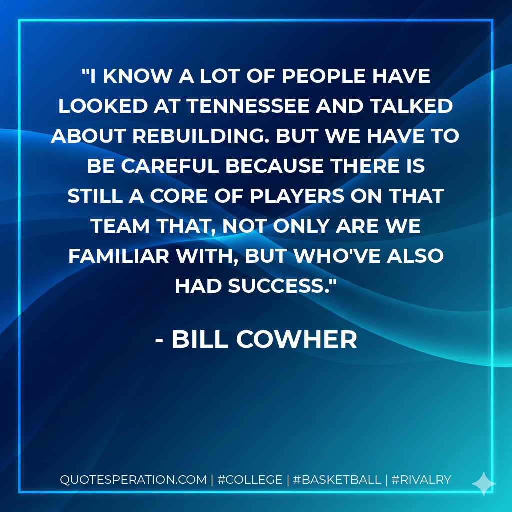 I know a lot of people have looked at Tennessee and talked about rebuilding. But we have to be careful because there is still a core of players on that team that, not only are we familiar with, but who've also had success. - Bill Cowher