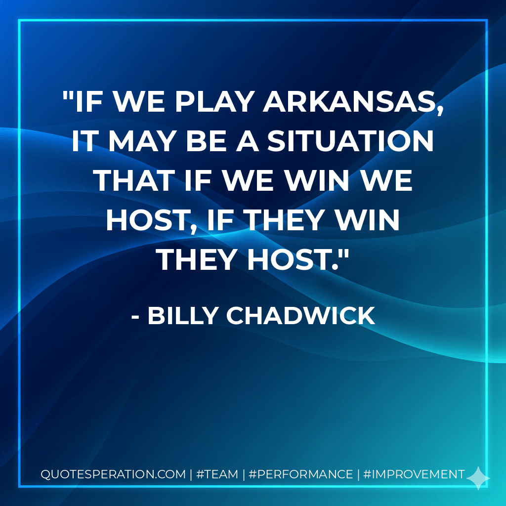 If we play Arkansas, it may be a situation that if we win we host, if they win they host. - Billy Chadwick