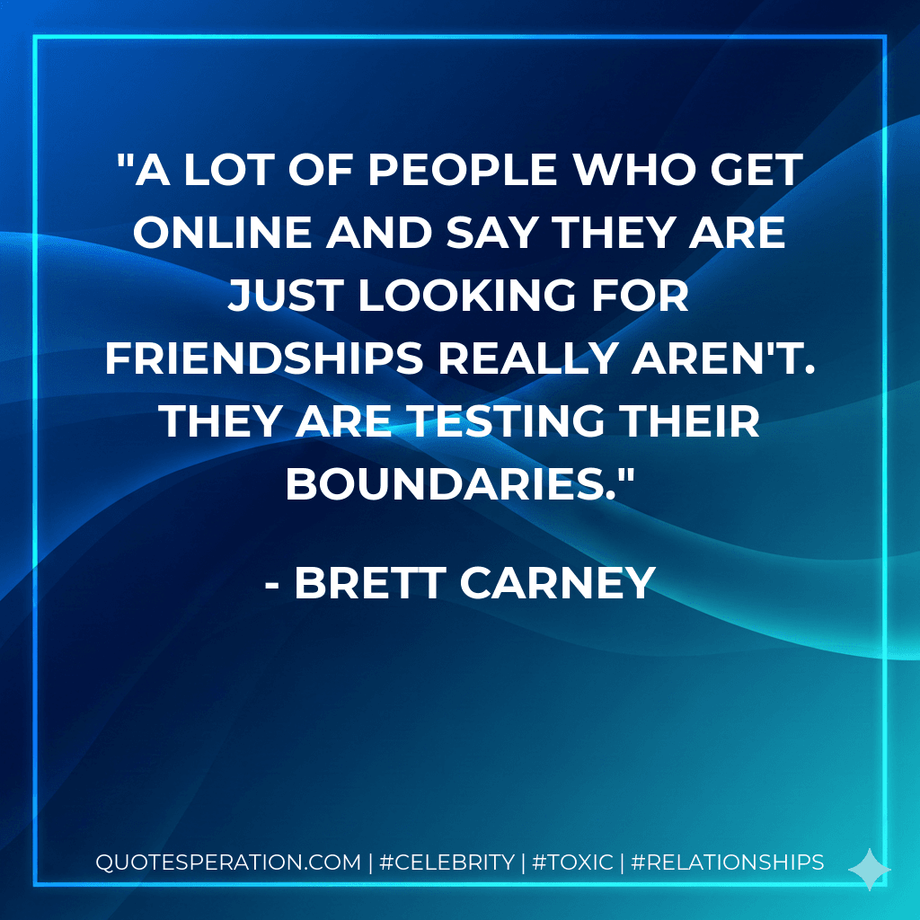 A lot of people who get online and say they are just looking for friendships really aren't. They are testing their boundaries.