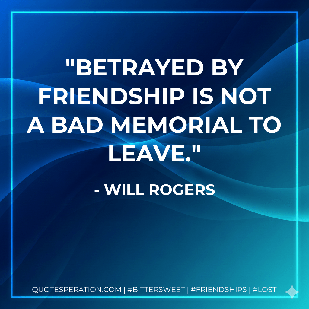 Betrayed by friendship is not a bad memorial to leave. - Will Rogers