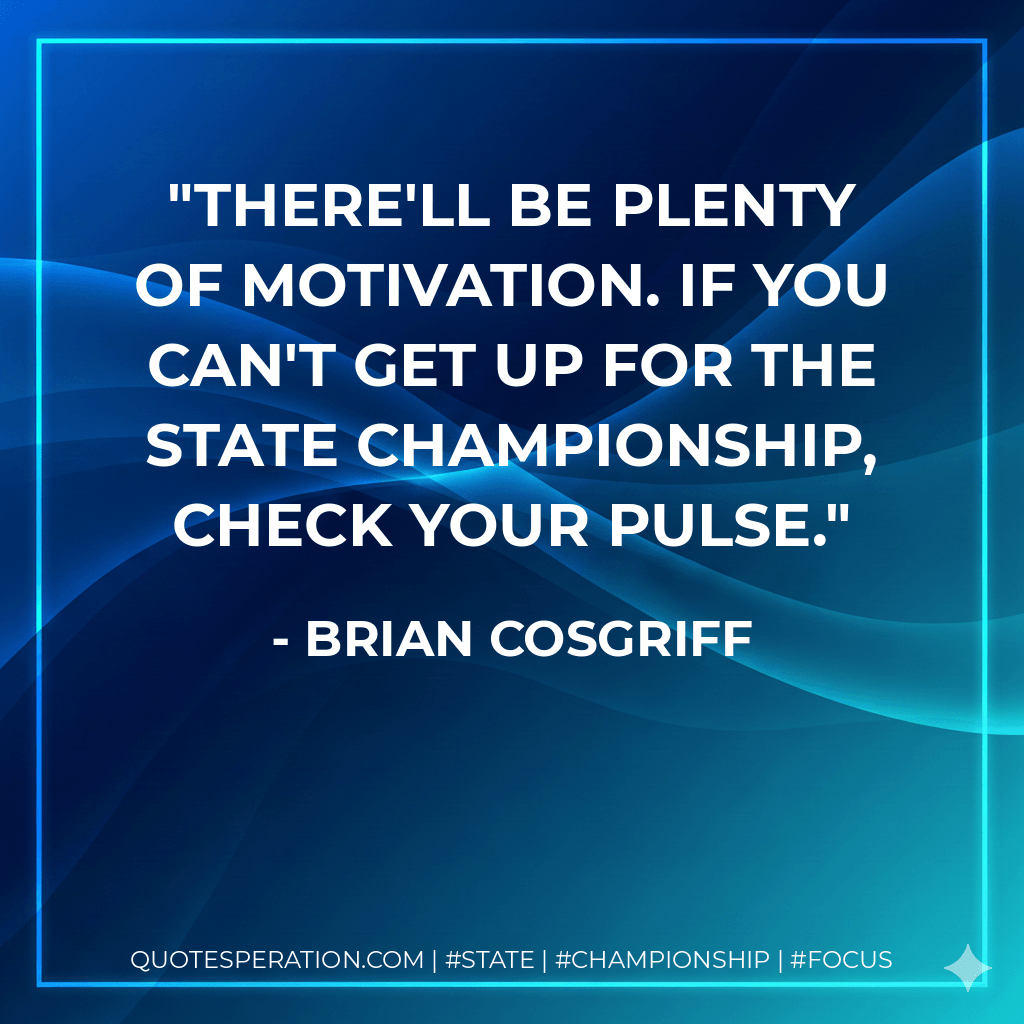 There'll be plenty of motivation. If you can't get up for the state championship, check your pulse. - Brian Cosgriff