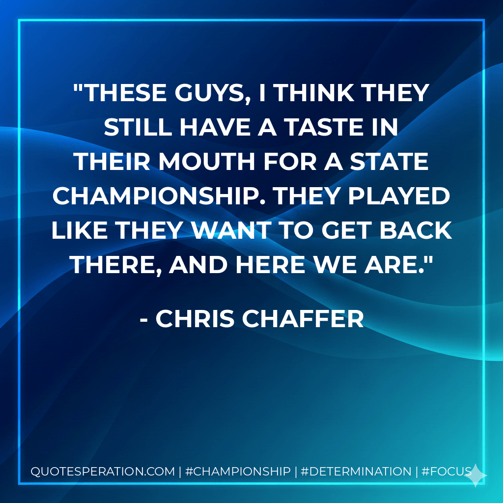 These guys, I think they still have a taste in their mouth for a state championship. They played like they want to get back there, and here we are. - Chris Chaffer