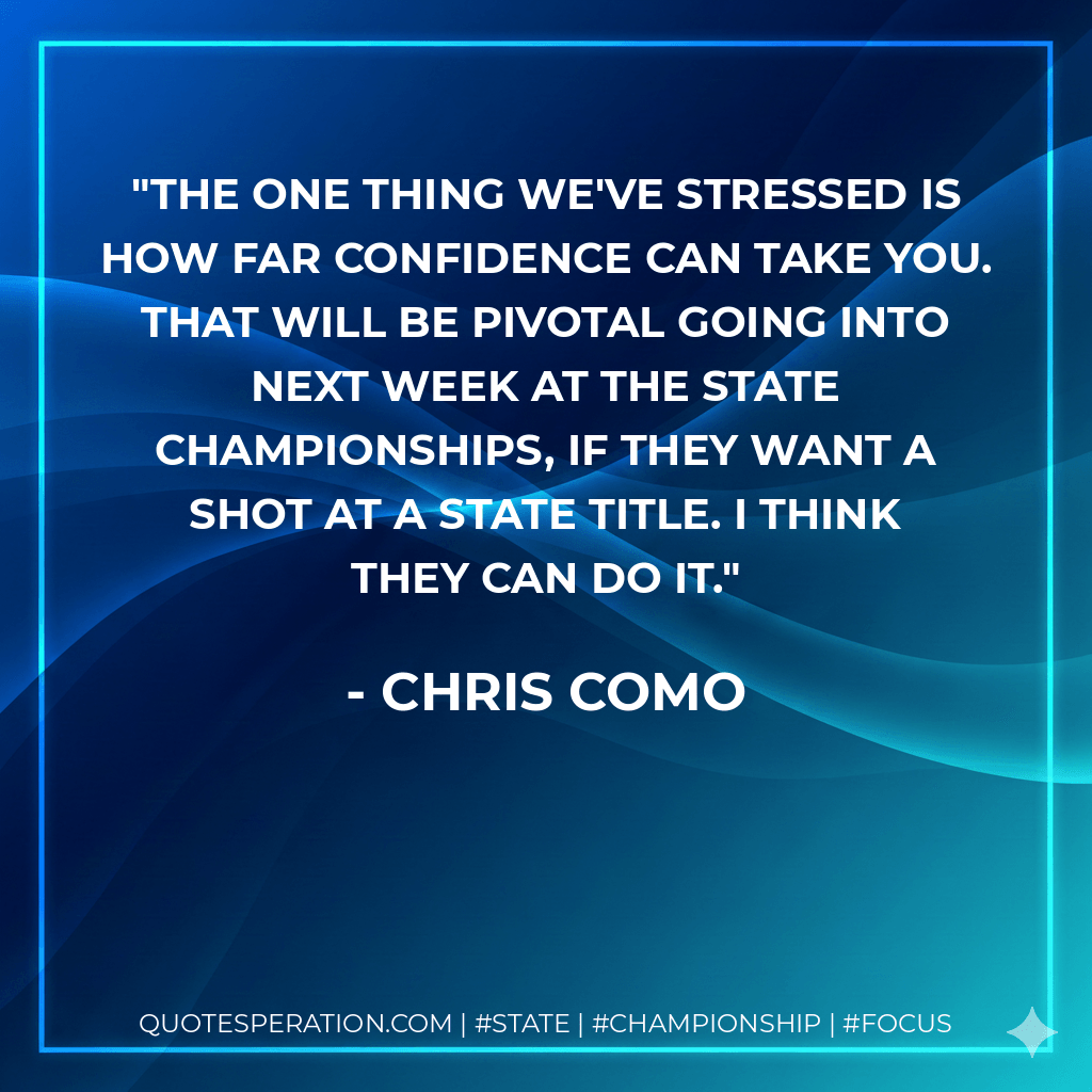 The one thing we've stressed is how far confidence can take you. That will be pivotal going into next week at the state championships, if they want a shot at a state title. I think they can do it. - Chris Como