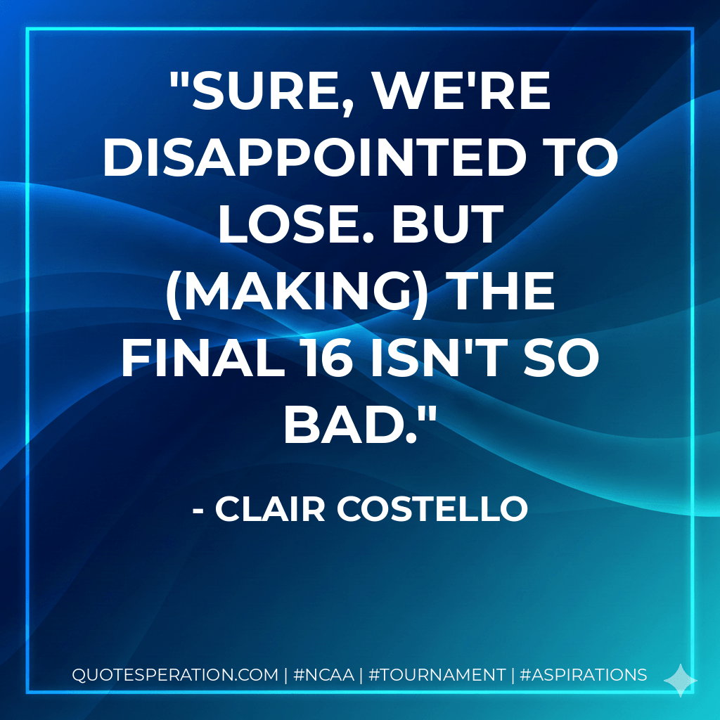 Sure, we're disappointed to lose. But (making) the final 16 isn't so bad. - Clair Costello