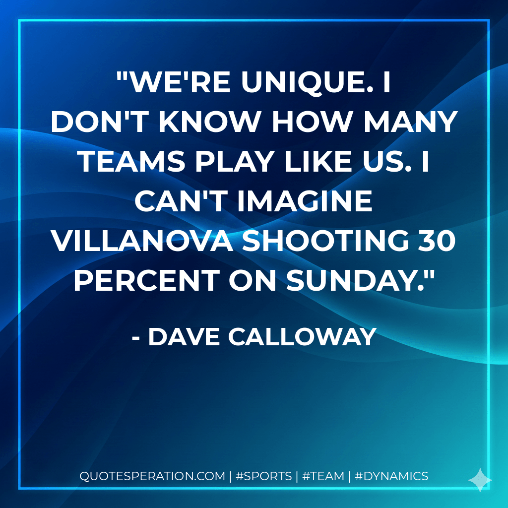 We're unique. I don't know how many teams play like us. I can't imagine Villanova shooting 30 percent on Sunday. - Dave Calloway