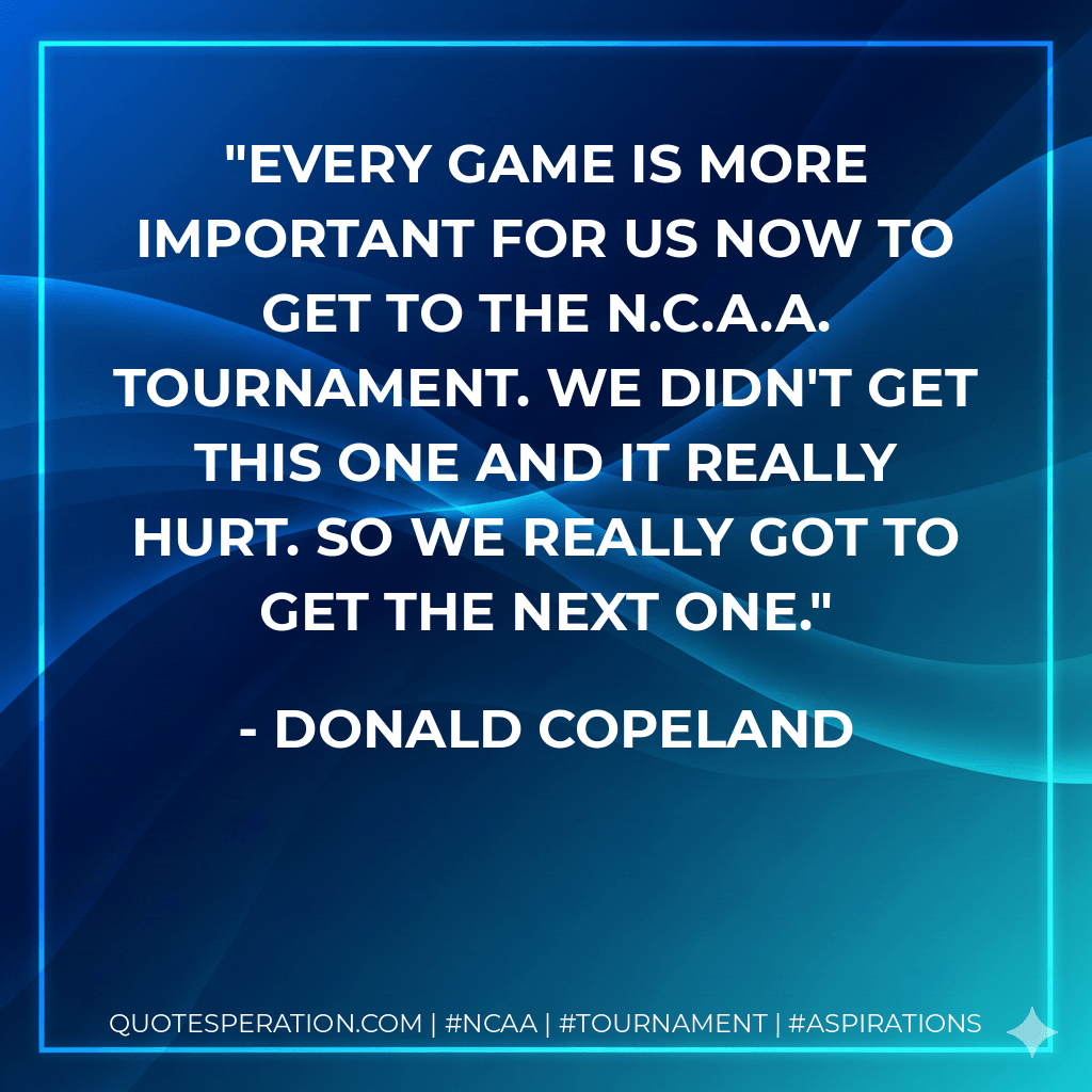Every game is more important for us now to get to the N.C.A.A. tournament. We didn't get this one and it really hurt. So we really got to get the next one. - Donald Copeland