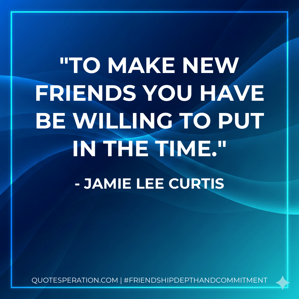 To make new friends you have be willing to put in the time. - Jamie Lee Curtis