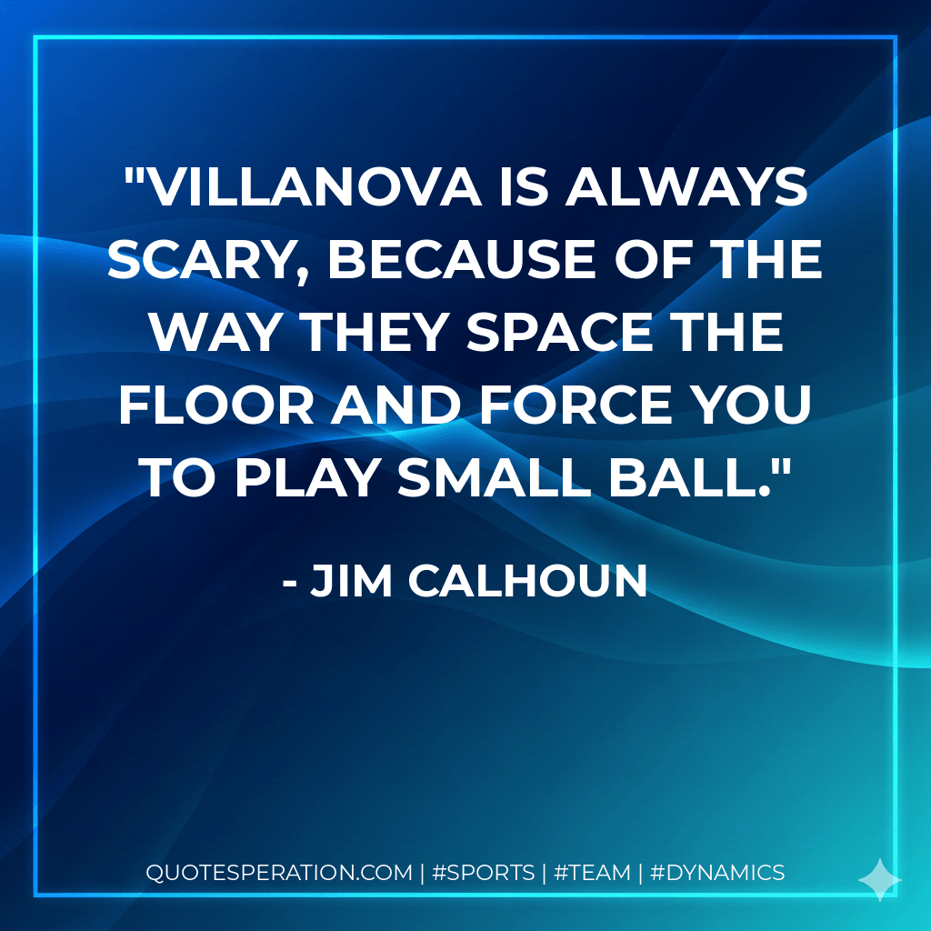 Villanova is always scary, because of the way they space the floor and force you to play small ball. - Jim Calhoun