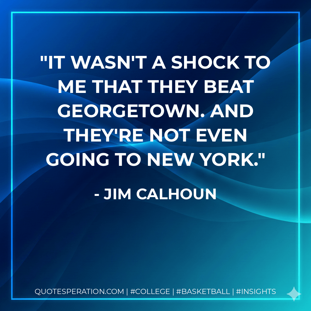 It wasn't a shock to me that they beat Georgetown. And they're not even going to New York. - Jim Calhoun