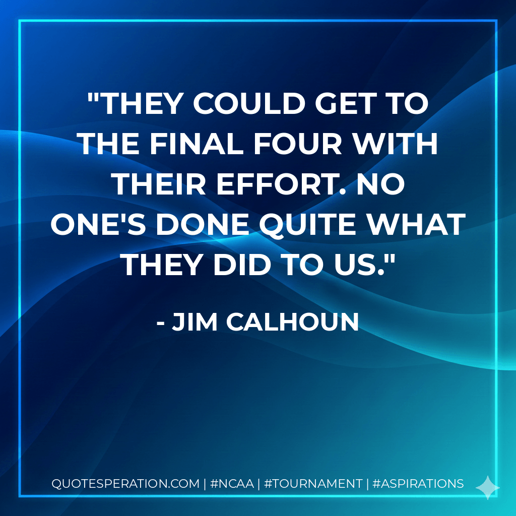 They could get to the Final Four with their effort. No one's done quite what they did to us. - Jim Calhoun