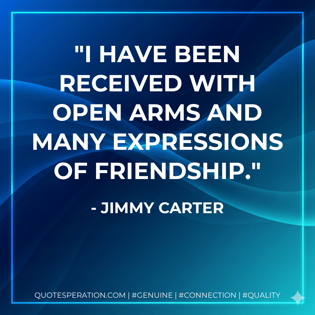 I have been received with open arms and many expressions of friendship. - Jimmy Carter