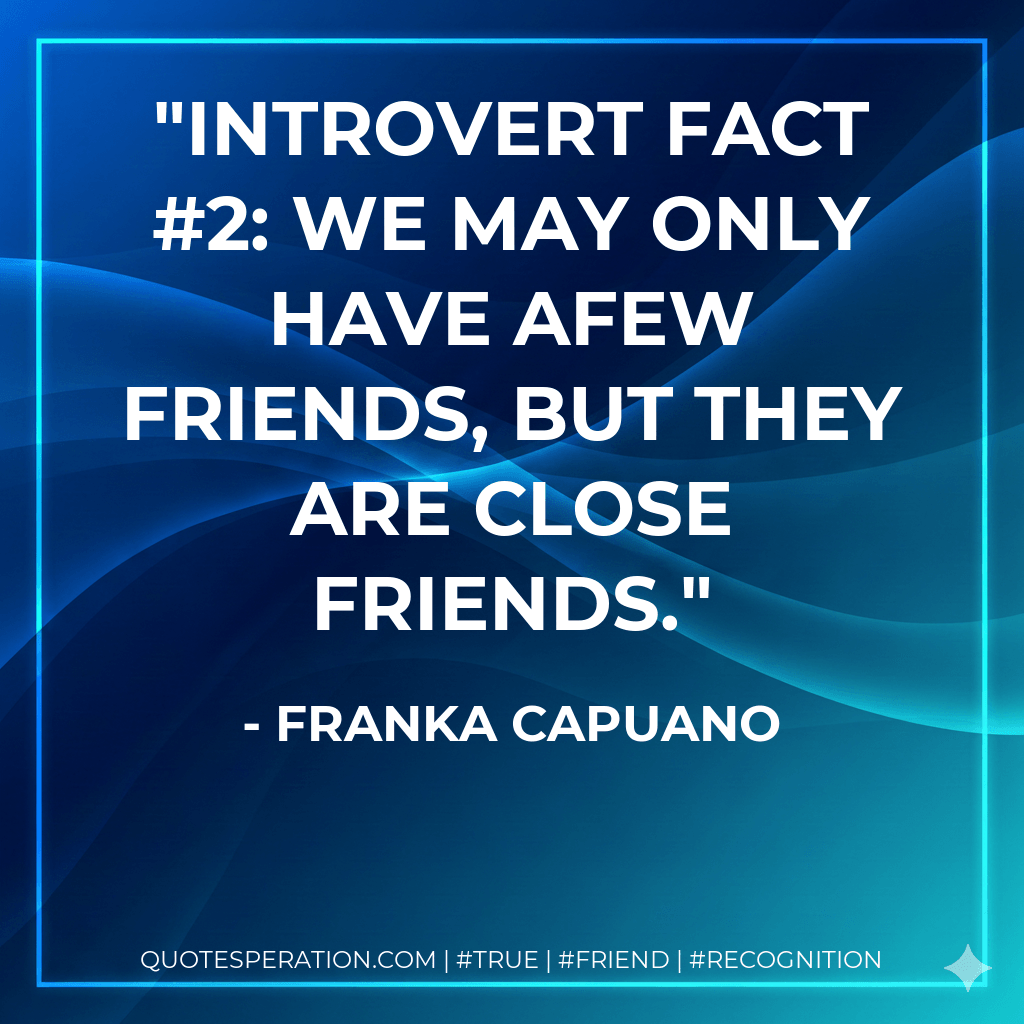 Introvert Fact #2: We may only have afew friends, but they are close friends. - Franka Capuano