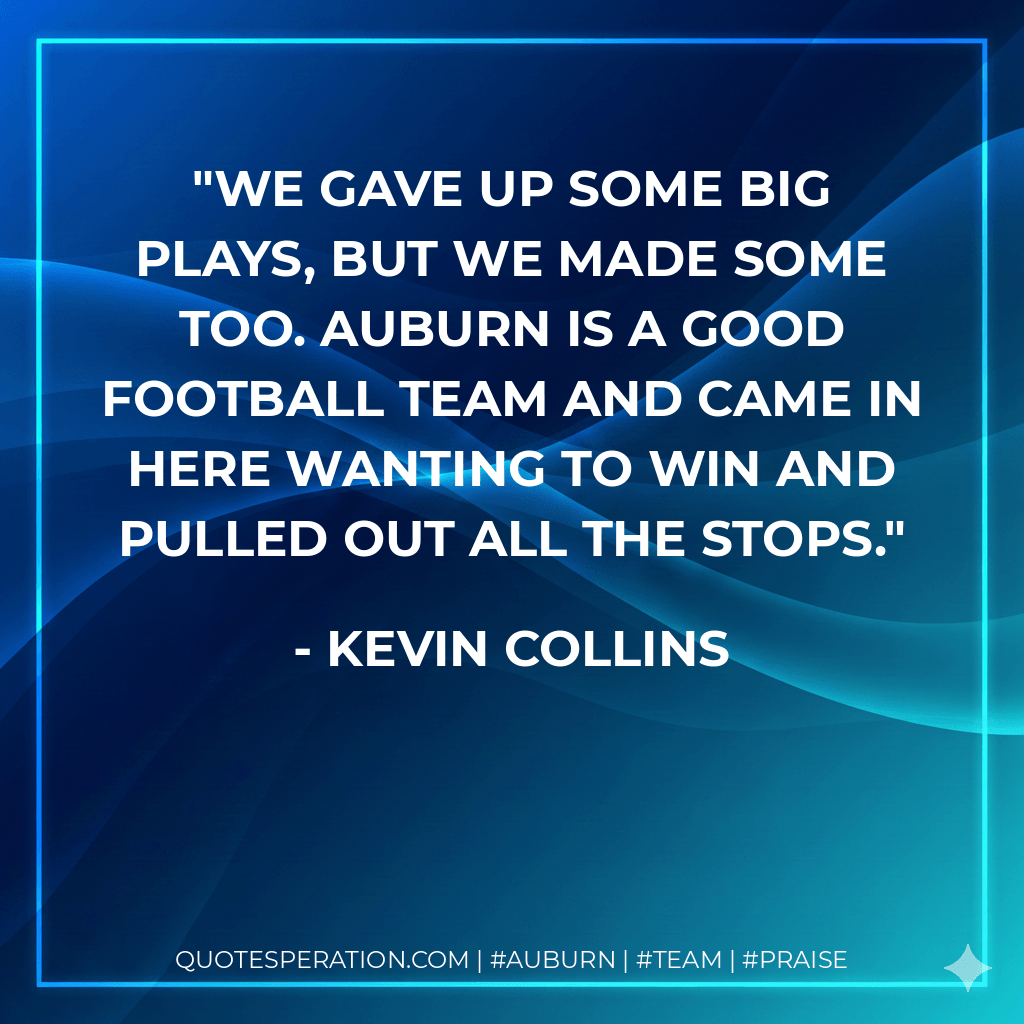 We gave up some big plays, but we made some too. Auburn is a good football team and came in here wanting to win and pulled out all the stops. - Kevin Collins