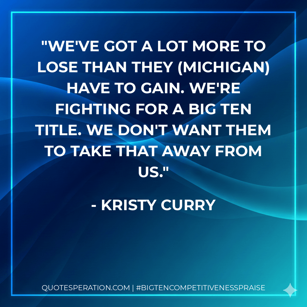 We've got a lot more to lose than they (Michigan) have to gain. We're fighting for a Big Ten title. We don't want them to take that away from us. - Kristy Curry
