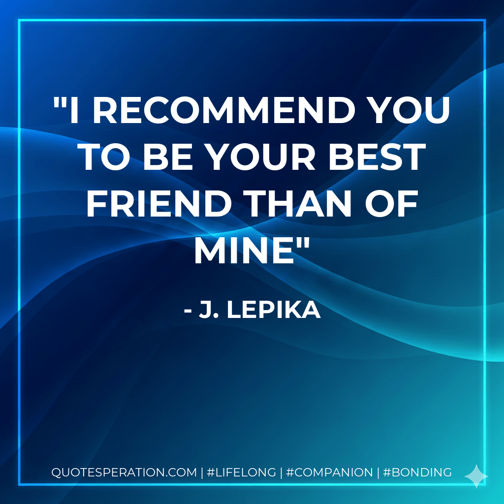 I recommend you to be your best friend than of mine - J. Lepika