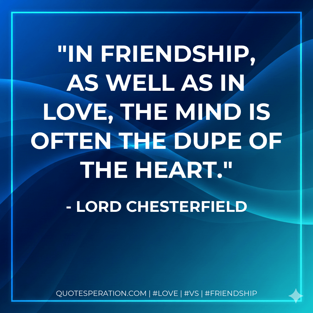 In friendship, as well as in love, the mind is often the dupe of the heart. - Lord Chesterfield