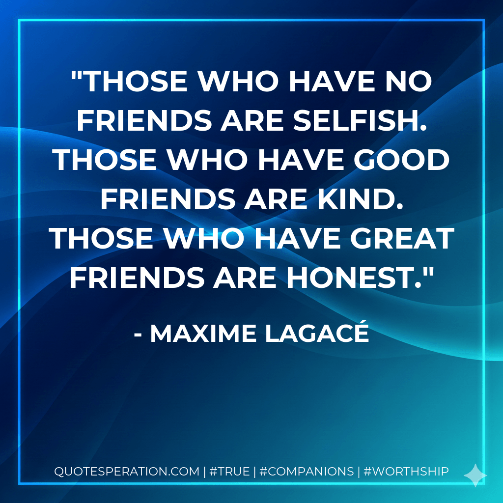 Those who have no friends are selfish. Those who have good friends are kind. Those who have great friends are honest. - Maxime Lagacé