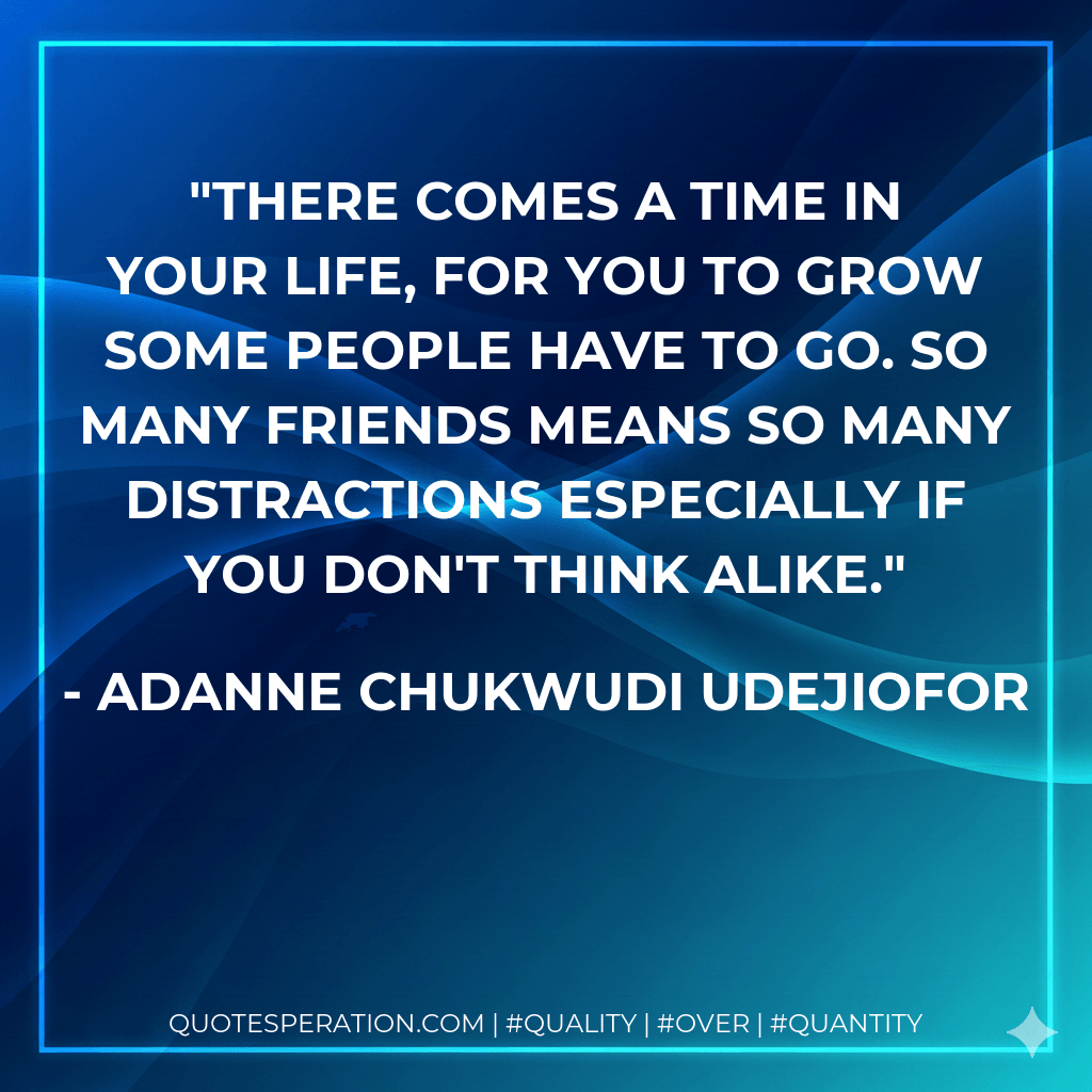 There comes a time in your life, for you to grow some people have to go. So many friends means so many distractions especially if you don't think alike. - Adanne Chukwudi Udejiofor