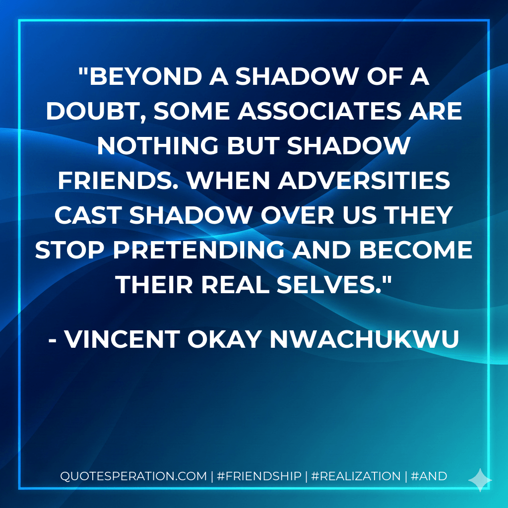 Beyond a shadow of a doubt, some associates are nothing but shadow friends. When adversities cast shadow over us they stop pretending and become their real selves. - Vincent Okay Nwachukwu