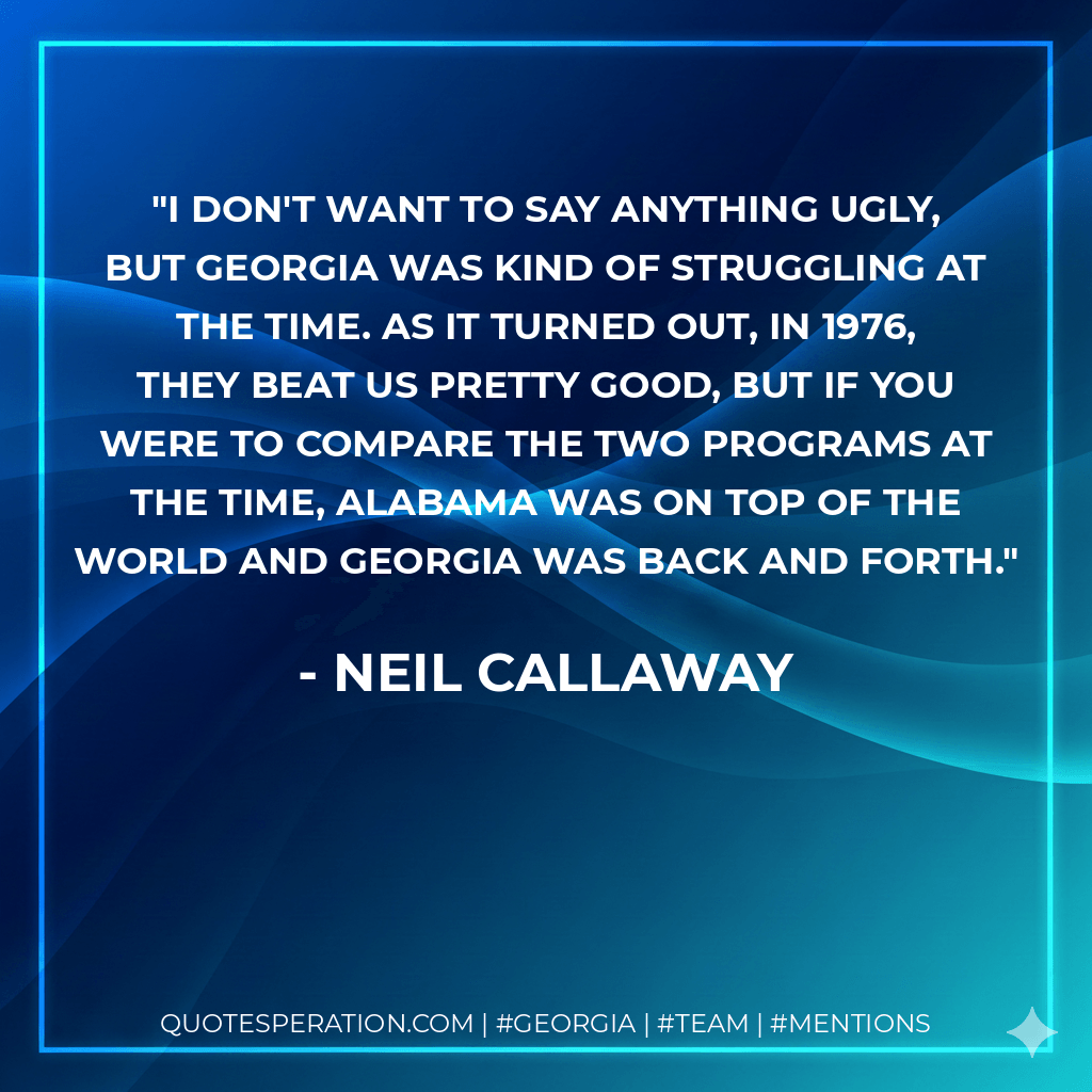 I don't want to say anything ugly, but Georgia was kind of struggling at the time. As it turned out, in 1976, they beat us pretty good, but if you were to compare the two programs at the time, Alabama was on top of the world and Georgia was back and forth. - Neil Callaway
