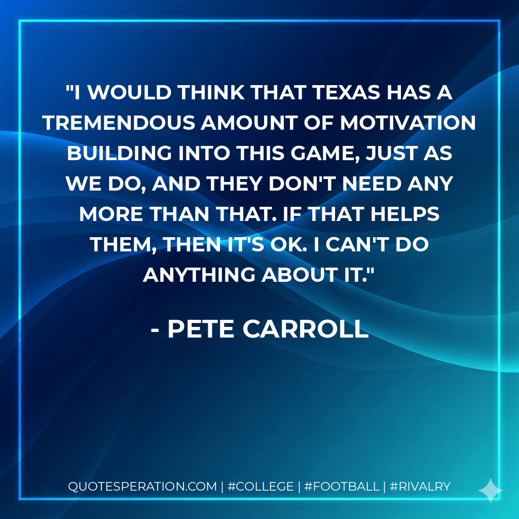 I would think that Texas has a tremendous amount of motivation building into this game, just as we do, and they don't need any more than that. If that helps them, then it's OK. I can't do anything about it. - Pete Carroll