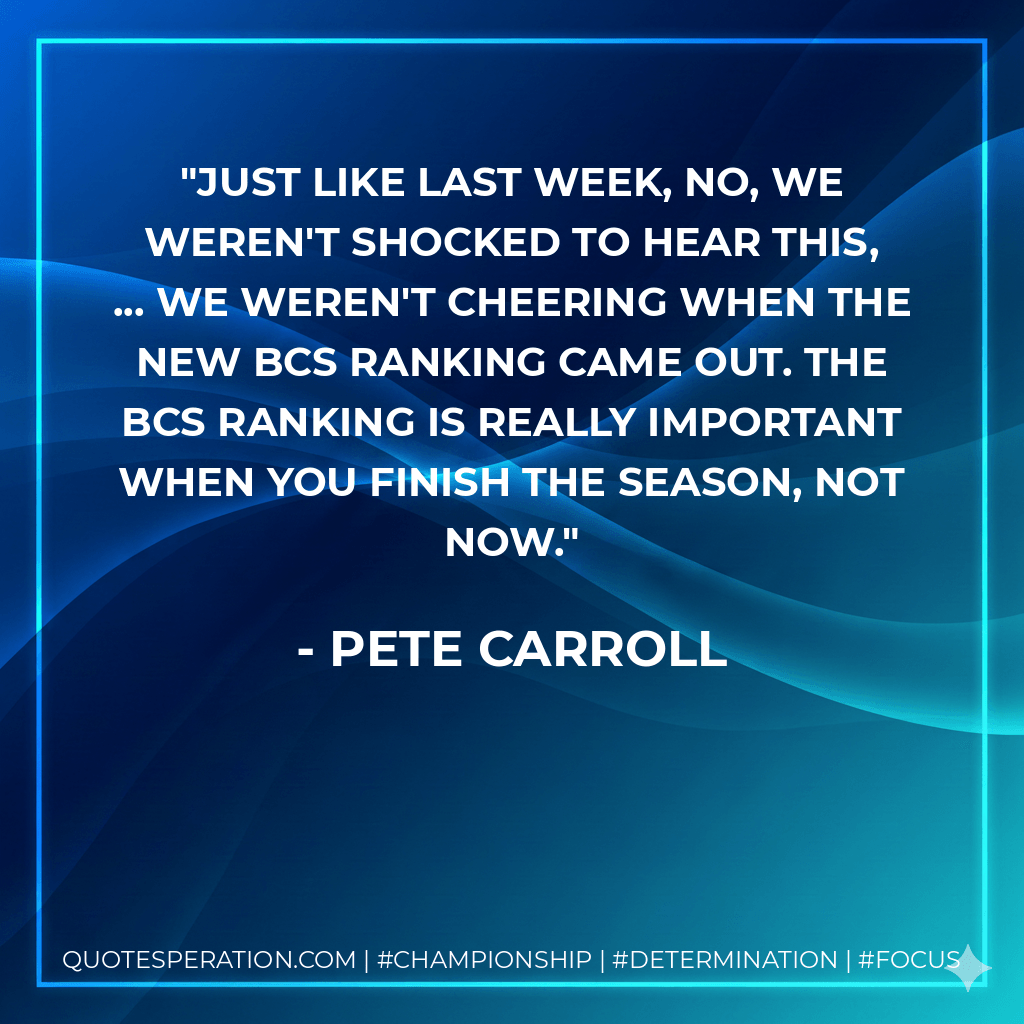 Just like last week, no, we weren't shocked to hear this, ... We weren't cheering when the new BCS ranking came out. The BCS ranking is really important when you finish the season, not now. - Pete Carroll