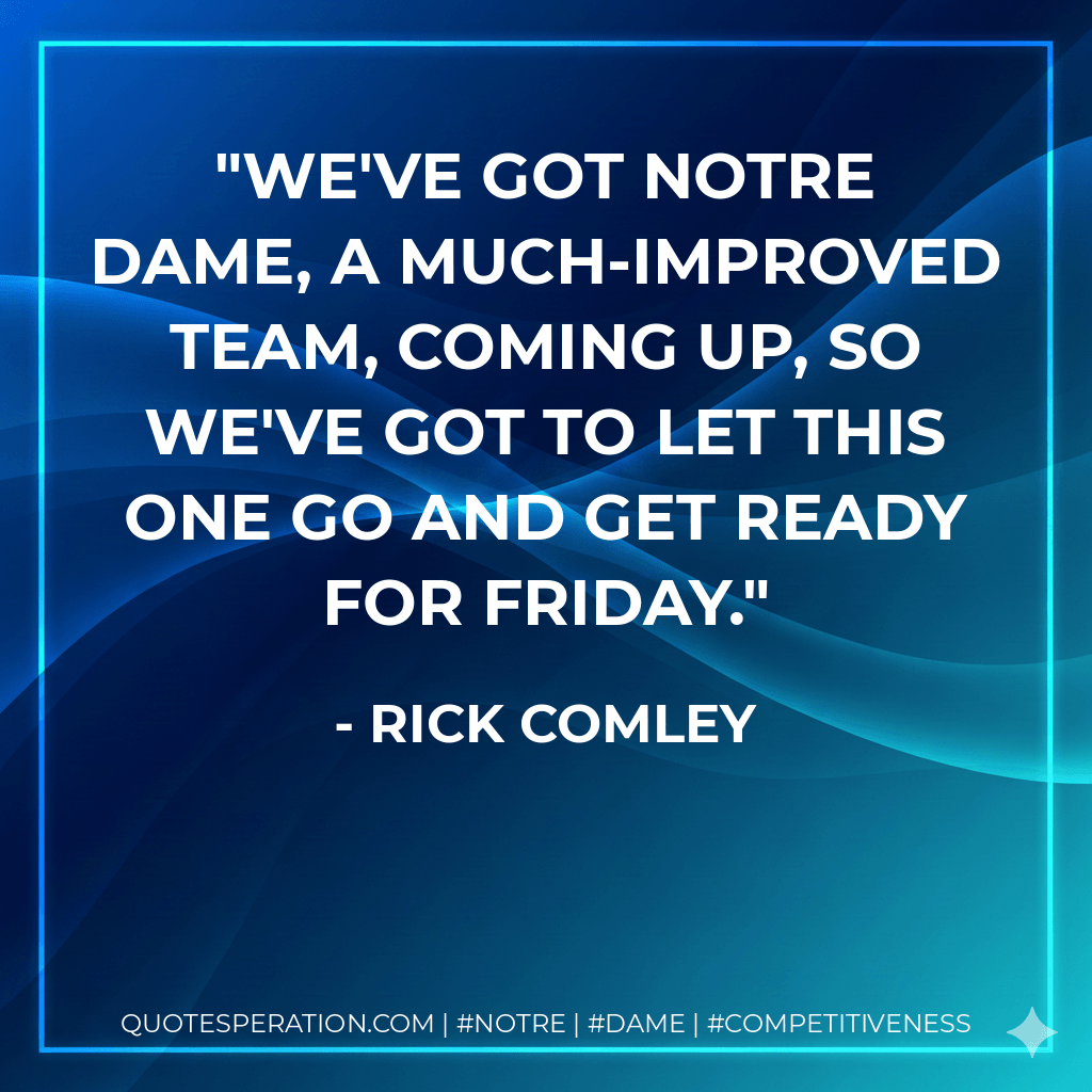 We've got Notre Dame, a much-improved team, coming up, so we've got to let this one go and get ready for Friday. - Rick Comley