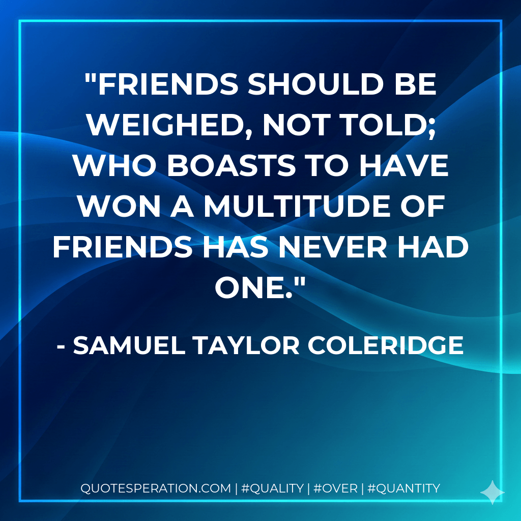 Friends should be weighed, not told; who boasts to have won a multitude of friends has never had one. - Samuel Taylor Coleridge