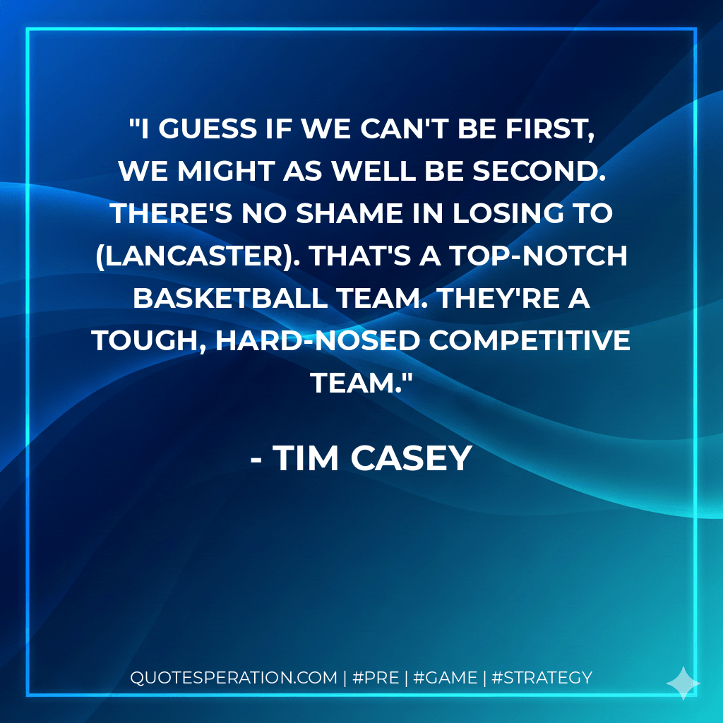 I guess if we can't be first, we might as well be second. There's no shame in losing to (Lancaster). That's a top-notch basketball team. They're a tough, hard-nosed competitive team. - Tim Casey